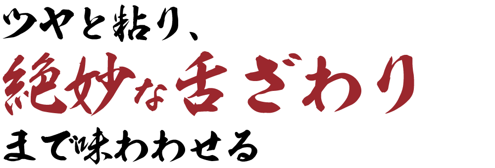 ツヤと粘り、絶妙な舌ざわりまで味わせる