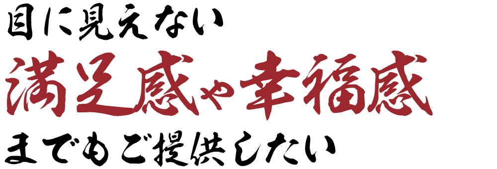 目に見えない満足感や幸福感までもご提供したい