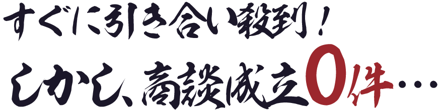 すぐに引き合い殺到！しかし、商談成立０件…