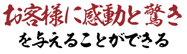 お客様に感動と驚きを与えることができる